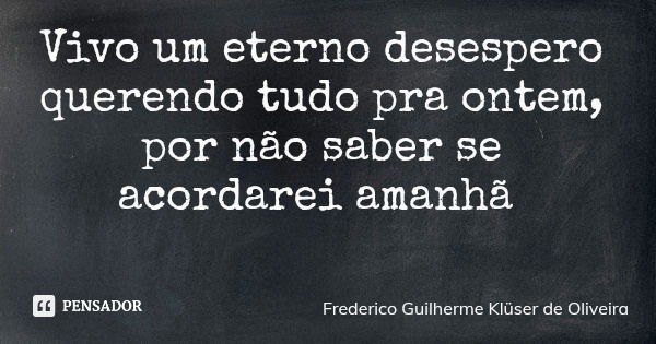 Vivo um eterno desespero querendo tudo pra ontem, por não saber se acordarei amanhã... Frase de Frederico Guilherme Klüser de Oliveira.