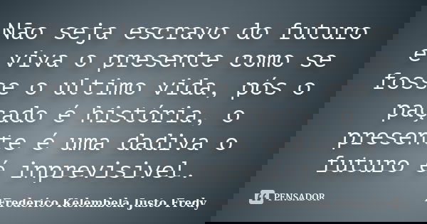 Não seja escravo do futuro e viva o presente como se fosse o ultimo vida, pós o paçado é história, o presente é uma dadiva o futuro é inprevisivel.... Frase de Frederico Kelembela Justo Fredy.