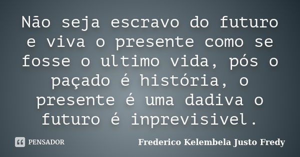 Não seja escravo do futuro e viva o presente como se fosse o ultimo vida, pós o paçado é história, o presente é uma dadiva o futuro é inprevisivel.... Frase de Frederico Kelembela Justo Fredy.