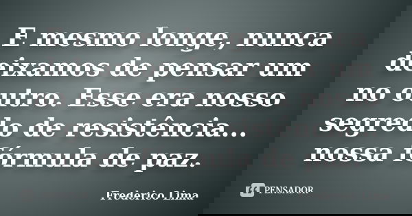 E mesmo longe, nunca deixamos de pensar um no outro. Esse era nosso segredo de resistência... nossa fórmula de paz.... Frase de Frederico Lima.