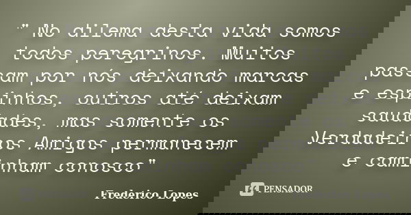 " No dilema desta vida somos todos peregrinos. Muitos passam por nós deixando marcas e espinhos, outros até deixam saudades, mas somente os Verdadeiros Ami... Frase de Frederico Lopes.