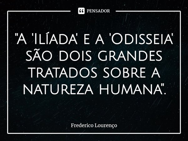 "A 'Ilíada' e a 'Odisseia' são dois grandes tratados sobre a natureza humana".... Frase de Frederico Lourenço.