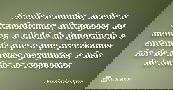 Aceite o mudar, aceite o transformar; ultrapasse, ao menos, o clichê da ignorância e entenda que o que precisamos são de novas perguntas, e não de todas as resp... Frase de Frederico Lyra.