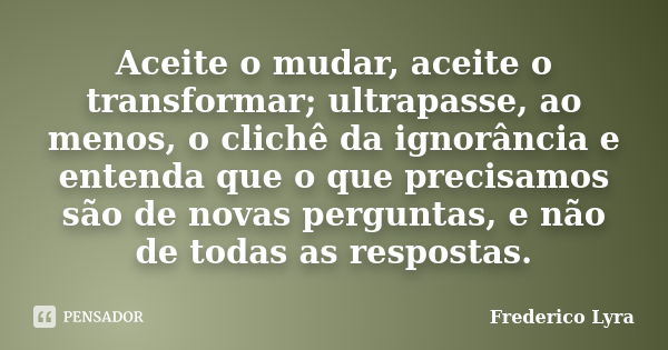 Aceite o mudar, aceite o transformar; ultrapasse, ao menos, o clichê da ignorância e entenda que o que precisamos são de novas perguntas, e não de todas as resp... Frase de Frederico Lyra.