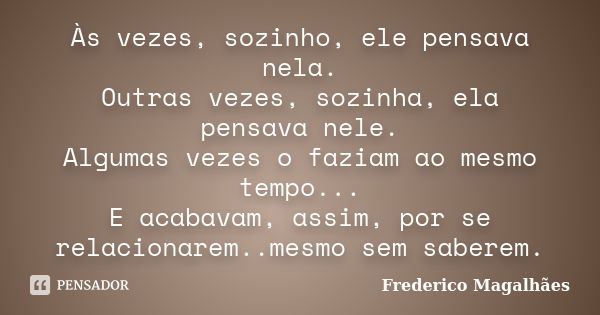 Às vezes, sozinho, ele pensava nela. Outras vezes, sozinha, ela pensava nele. Algumas vezes o faziam ao mesmo tempo... E acabavam, assim, por se relacionarem..m... Frase de Frederico Magalhães.