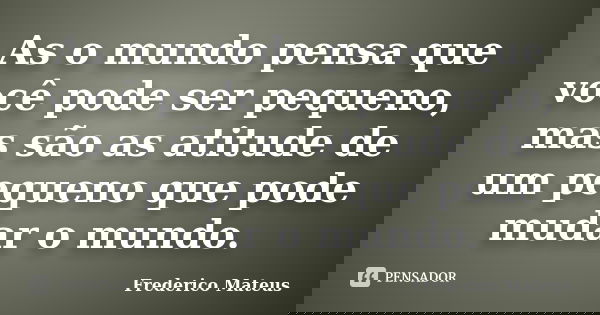 As o mundo pensa que você pode ser pequeno, mas são as atitude de um pequeno que pode mudar o mundo.... Frase de Frederico Mateus.