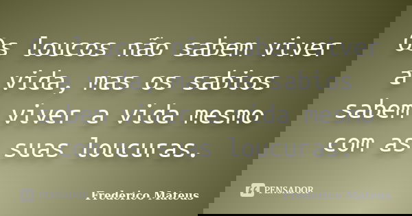 Os loucos não sabem viver a vida, mas os sabios sabem viver a vida mesmo com as suas loucuras.... Frase de Frederico Mateus.