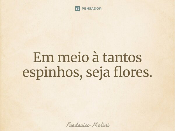 ⁠Em meio à tantos espinhos, seja flores.... Frase de Frederico Molini.