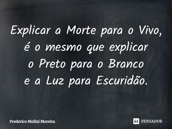 ⁠Explicar a Morte para o Vivo,
é o mesmo que explicar
o Preto para o Branco
e a Luz para Escuridão.... Frase de Frederico Molini Moreira.
