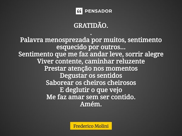GRATIDÃO. . Palavra menosprezada por muitos, sentimento esquecido por outros... Sentimento que me faz andar leve, sorrir alegre Viver contente, caminhar reluze... Frase de Frederico Molini.