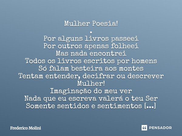 Mulher Poesia! . Por alguns livros passeei Por outros apenas folheei Mas nada encontrei Todos os livros escritos por homens Só falam besteira aos montes Tentam... Frase de Frederico Molini.
