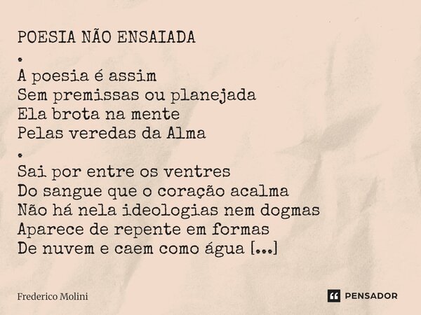 POESIA NÃO ENSAIADA . A poesia é assim Sem premissas ou planejada Ela brota na mente Pelas veredas da Alma . Sai por entre os ventres Do sangue que o coração a... Frase de Frederico Molini.