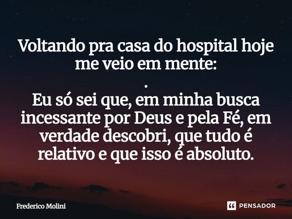 ⁠Voltando pra casa do hospital hoje me veio em mente: . Eu só sei que, em minha busca incessante por Deus e pela Fé, em verdade descobri, que tudo é relativo e ... Frase de Frederico Molini.
