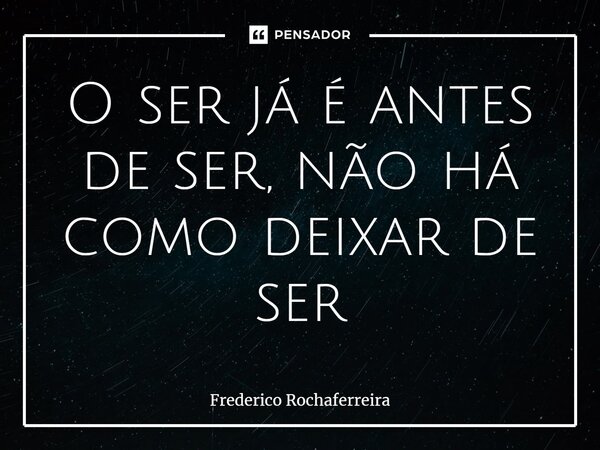 ⁠O ser já é antes de ser, não há como deixar de ser... Frase de Frederico Rochaferreira.