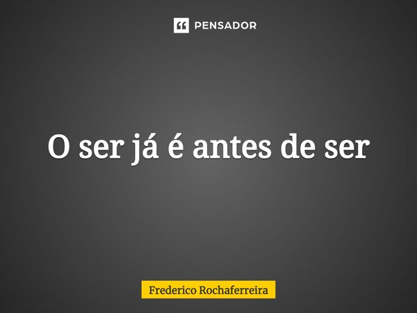 ⁠O ser já é antes de ser... Frase de Frederico Rochaferreira.