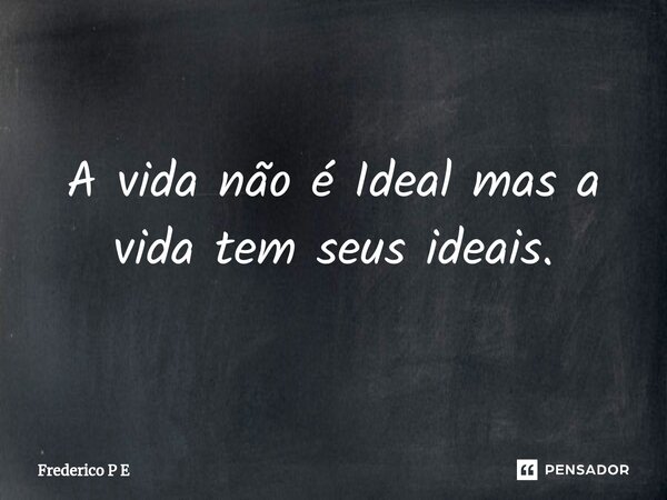⁠A vida não é Ideal mas a vida tem seus ideais.... Frase de Frederico P E.