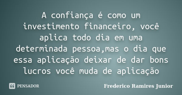 A confiança é como um investimento financeiro, você aplica todo dia em uma determinada pessoa,mas o dia que essa aplicação deixar de dar bons lucros você muda d... Frase de Frederico Ramires Junior.