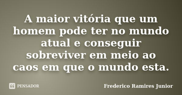 A maior vitória que um homem pode ter no mundo atual e conseguir sobreviver em meio ao caos em que o mundo esta.... Frase de Frederico Ramires Junior.