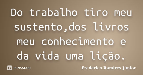 Do trabalho tiro meu sustento,dos livros meu conhecimento e da vida uma lição.... Frase de Frederico Ramires Junior.