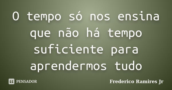 O tempo só nos ensina que não há tempo suficiente para aprendermos tudo... Frase de Frederico Ramires Jr.