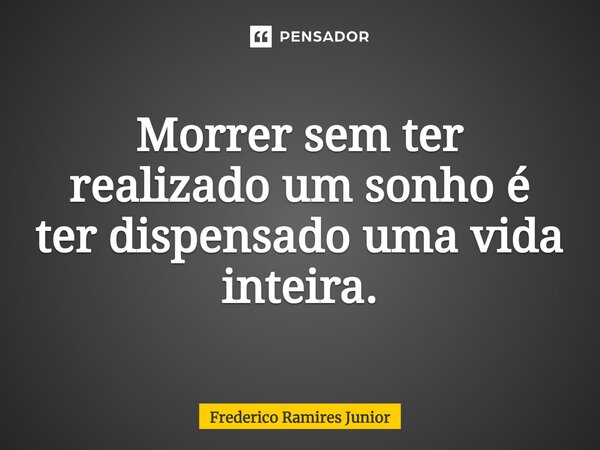 Morrer sem ter realizado um sonho é ter dispensado uma vida inteira.... Frase de Frederico Ramires Junior.