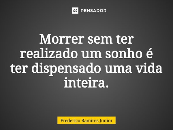 Morrer sem ter realizado um sonho é ter dispensado uma vida inteira.... Frase de Frederico Ramires Junior.