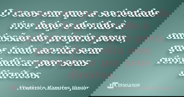O caos em que a sociedade vive hoje e devido à omissão do próprio povo, que tudo aceita sem reivindicar por seus direitos.... Frase de Frederico Ramires Junior.