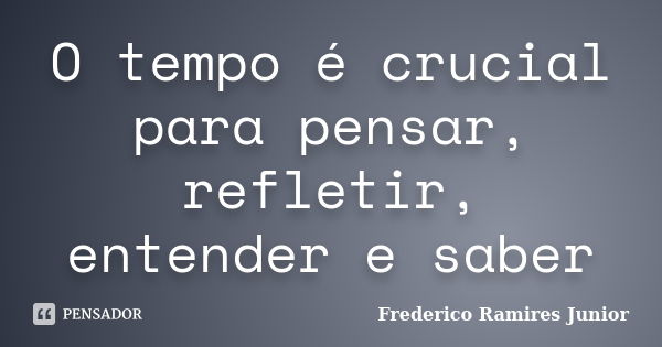 O tempo é crucial para pensar, refletir, entender e saber... Frase de Frederico Ramires Junior.