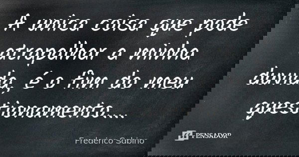 A unica coisa que pode atrapalhar a minha duvida, é o fim do meu questionamento....... Frase de Frederico Sabino.