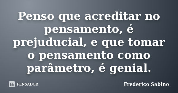 Penso que acreditar no pensamento, é prejuducial, e que tomar o pensamento como parâmetro, é genial.... Frase de Frederico Sabino.