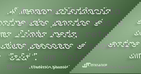 A menor distância entre dos pontos é uma linha reta, entre duas pessoas é um "olá".... Frase de Frederico Spaniol.