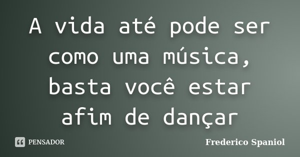 A vida até pode ser como uma música, basta você estar afim de dançar... Frase de Frederico Spaniol.