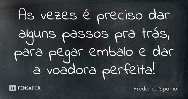 As vezes é preciso dar alguns passos pra trás, para pegar embalo e dar a voadora perfeita!... Frase de Frederico Spaniol.