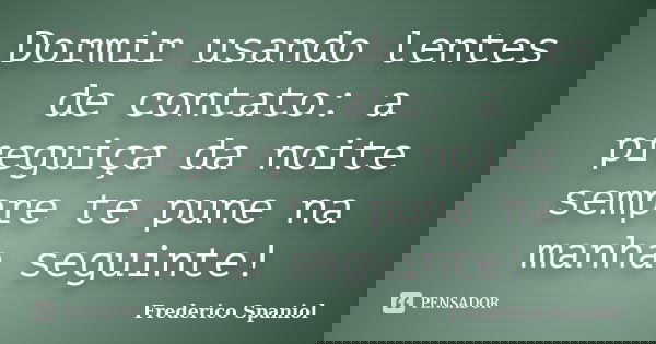 Dormir usando lentes de contato: a preguiça da noite sempre te pune na manha seguinte!... Frase de Frederico Spaniol.