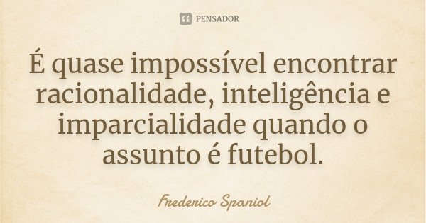 É quase impossível encontrar racionalidade, inteligência e imparcialidade quando o assunto é futebol.... Frase de Frederico Spaniol.
