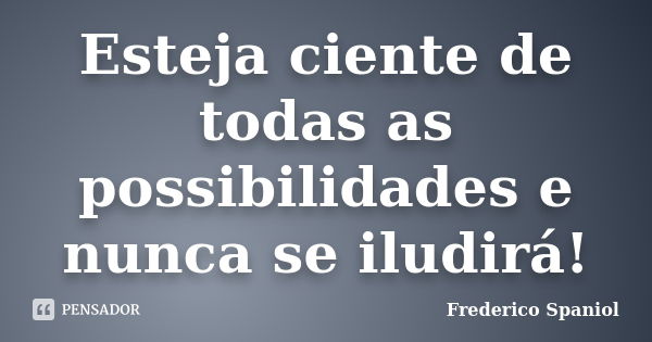 Esteja ciente de todas as possibilidades e nunca se iludirá!... Frase de Frederico Spaniol.