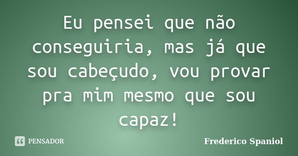 Eu pensei que não conseguiria, mas já que sou cabeçudo, vou provar pra mim mesmo que sou capaz!... Frase de Frederico Spaniol.