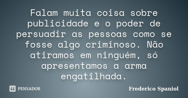 Falam muita coisa sobre publicidade e o poder de persuadir as pessoas como se fosse algo criminoso. Não atiramos em ninguém, só apresentamos a arma engatilhada.... Frase de Frederico Spaniol.