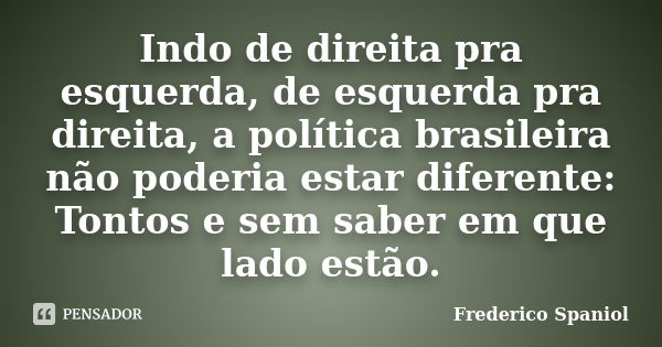 Indo de direita pra esquerda, de esquerda pra direita, a política brasileira não poderia estar diferente: Tontos e sem saber em que lado estão.... Frase de Frederico Spaniol.