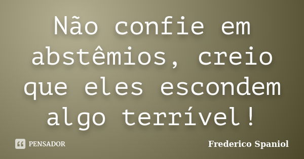 Não confie em abstêmios, creio que eles escondem algo terrível!... Frase de Frederico Spaniol.