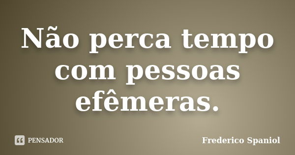 Não perca tempo com pessoas efêmeras.... Frase de Frederico Spaniol.