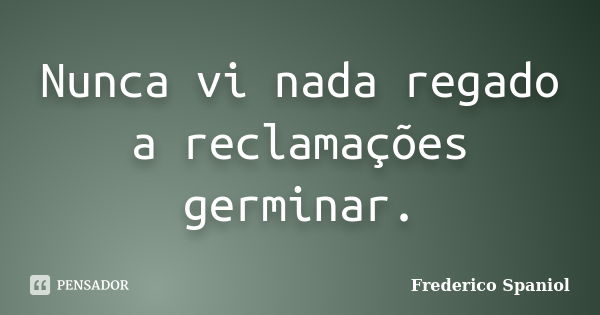 Nunca vi nada regado a reclamações germinar.... Frase de Frederico Spaniol.