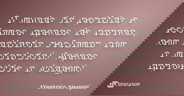 O mundo tá perdido e estamos apenas de carona, nem adianta reclamar com o motorista! Apenas aproveite a viagem!... Frase de Frederico Spaniol.