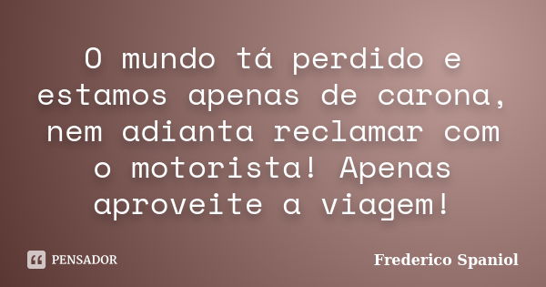 O mundo tá perdido e estamos apenas de carona, nem adianta reclamar com o motorista! Apenas aproveite a viagem!... Frase de Frederico Spaniol.