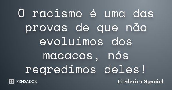 O racismo é uma das provas de que não evoluímos dos macacos, nós regredimos deles!... Frase de Frederico Spaniol.