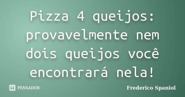 Pizza 4 queijos: provavelmente nem dois queijos você encontrará nela!... Frase de Frederico Spaniol.