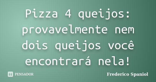 Pizza 4 queijos: provavelmente nem dois queijos você encontrará nela!... Frase de Frederico Spaniol.