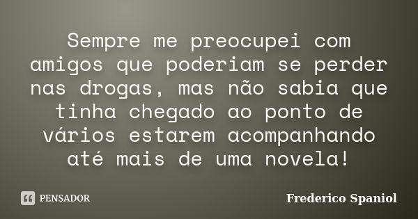 Sempre me preocupei com amigos que poderiam se perder nas drogas, mas não sabia que tinha chegado ao ponto de vários estarem acompanhando até mais de uma novela... Frase de Frederico spaniol.