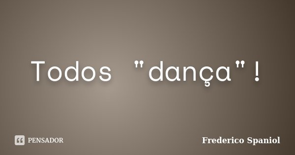 Todos "dança"!... Frase de Frederico Spaniol.