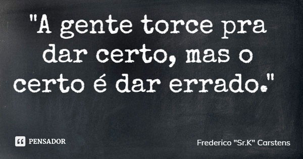 "A gente torce pra dar certo, mas o certo é dar errado."... Frase de Frederico 